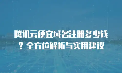 腾讯云便宜域名注册多少钱？全方位解析与实用建议