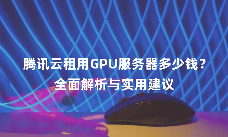 腾讯云租用GPU服务器多少钱？全面解析与实用建议