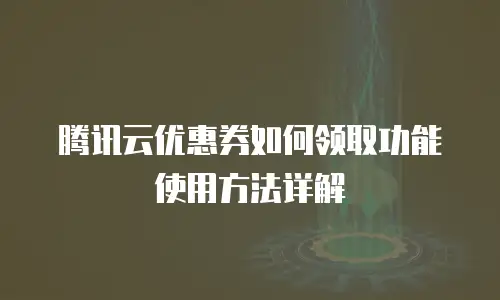 腾讯云优惠券如何领取功能使用方法详解