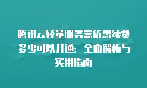 腾讯云轻量服务器优惠续费多少可以开通：全面解析与实用指南