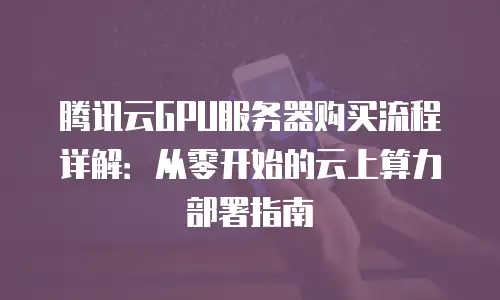 腾讯云GPU服务器购买流程详解：从零开始的云上算力部署指南