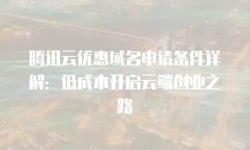 腾讯云优惠域名申请条件详解：低成本开启云端创业之路