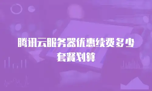 腾讯云服务器优惠续费多少套餐划算