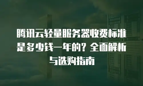 腾讯云轻量服务器收费标准是多少钱一年的？全面解析与选购指南