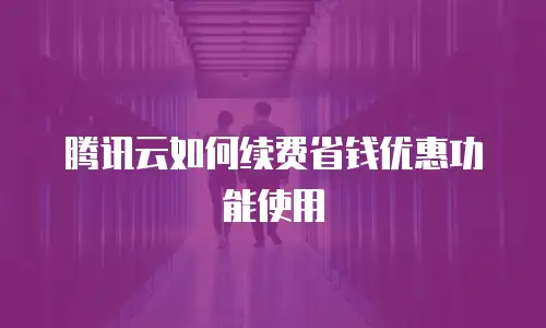腾讯云如何续费省钱优惠功能使用