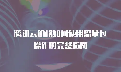 腾讯云价格如何使用流量包操作的完整指南