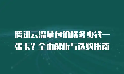 腾讯云流量包价格多少钱一张卡？全面解析与选购指南