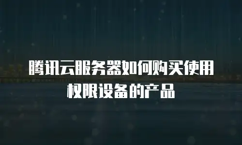 腾讯云服务器如何购买使用权限设备的产品