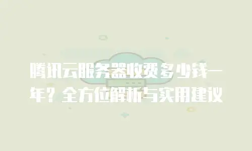 腾讯云服务器收费多少钱一年？全方位解析与实用建议