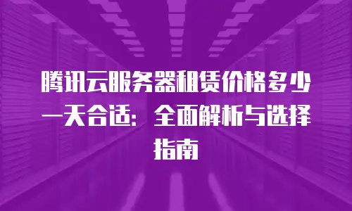 腾讯云服务器租赁价格多少一天合适：全面解析与选择指南