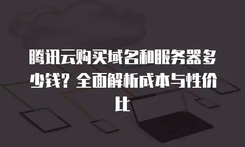 腾讯云购买域名和服务器多少钱？全面解析成本与性价比