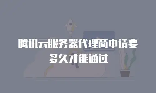 腾讯云服务器代理商申请要多久才能通过