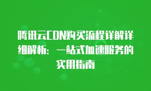 腾讯云CDN购买流程详解详细解析：一站式加速服务的实用指南