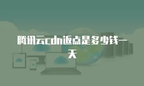 腾讯云cdn返点是多少钱一天