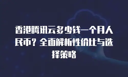 香港腾讯云多少钱一个月人民币？全面解析性价比与选择策略