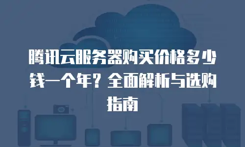 腾讯云服务器购买价格多少钱一个年？全面解析与选购指南