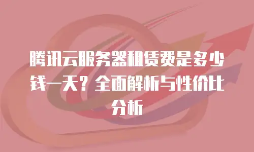 腾讯云服务器租赁费是多少钱一天？全面解析与性价比分析