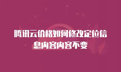 腾讯云价格如何修改定位信息内容内容不变