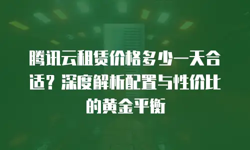 腾讯云租赁价格多少一天合适？深度解析配置与性价比的黄金平衡