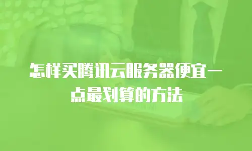 怎样买腾讯云服务器便宜一点最划算的方法
