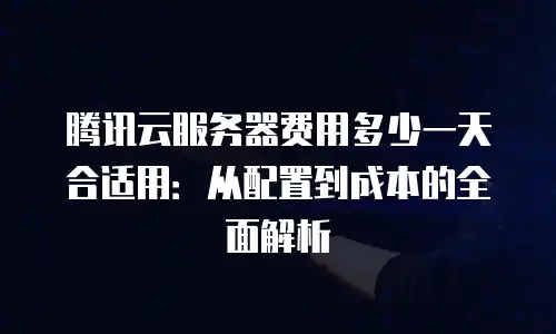 腾讯云服务器费用多少一天合适用：从配置到成本的全面解析