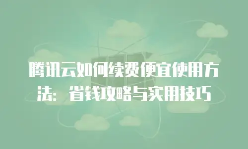 腾讯云如何续费便宜使用方法：省钱攻略与实用技巧