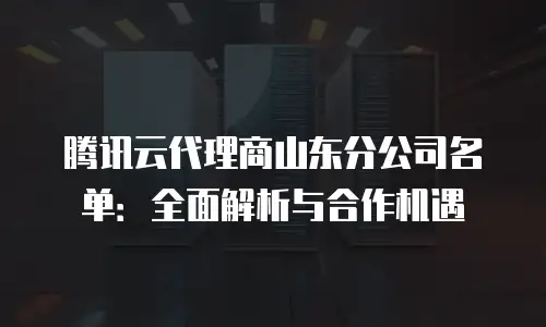 腾讯云代理商山东分公司名单：全面解析与合作机遇