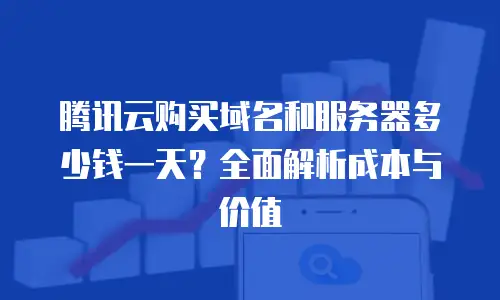 腾讯云购买域名和服务器多少钱一天？全面解析成本与价值