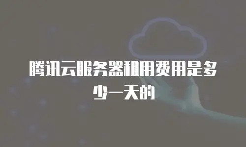 腾讯云服务器租用费用是多少一天的