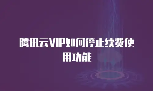 腾讯云VIP如何停止续费使用功能