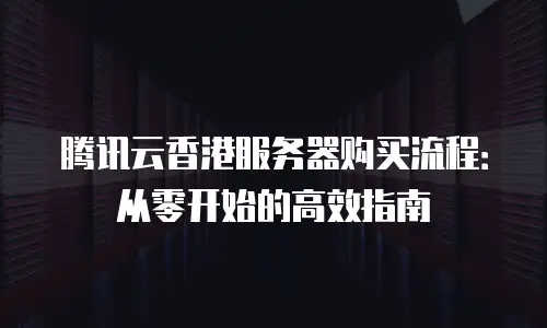 腾讯云香港服务器购买流程：从零开始的高效指南