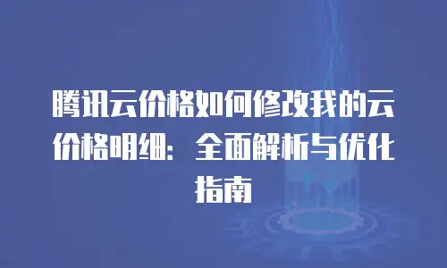 腾讯云价格如何修改我的云价格明细：全面解析与优化指南