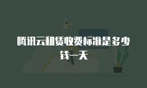 腾讯云租赁收费标准是多少钱一天