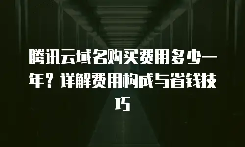 腾讯云域名购买费用多少一年？详解费用构成与省钱技巧
