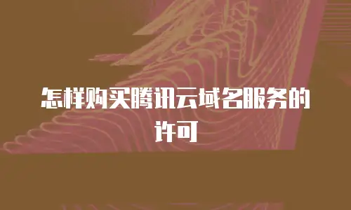 怎样购买腾讯云域名服务的许可