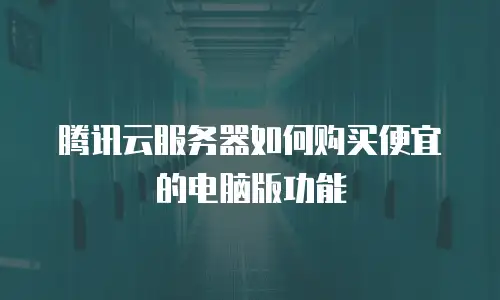 腾讯云服务器如何购买便宜的电脑版功能