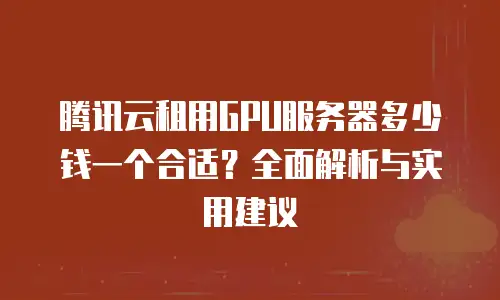 腾讯云租用GPU服务器多少钱一个合适？全面解析与实用建议