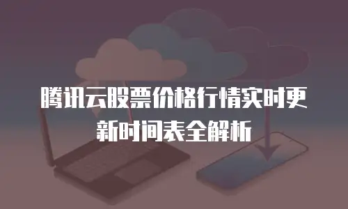 腾讯云股票价格行情实时更新时间表全解析