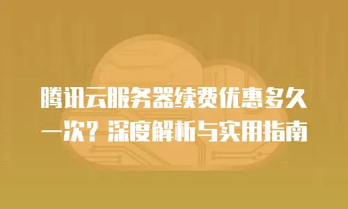 腾讯云服务器续费优惠多久一次？深度解析与实用指南