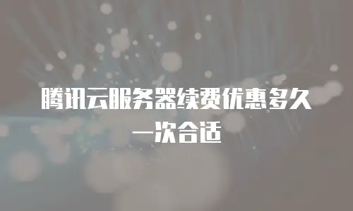 腾讯云服务器续费优惠多久一次合适