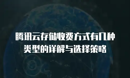 腾讯云存储收费方式有几种类型的详解与选择策略
