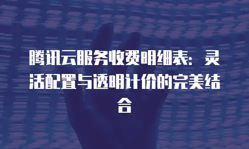 腾讯云服务收费明细表：灵活配置与透明计价的完美结合
