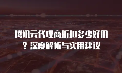 腾讯云代理商折扣多少好用？深度解析与实用建议