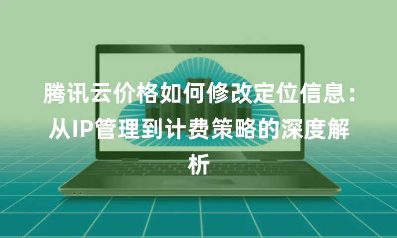 腾讯云价格如何修改定位信息：从IP管理到计费策略的深度解析
