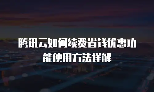 腾讯云如何续费省钱优惠功能使用方法详解