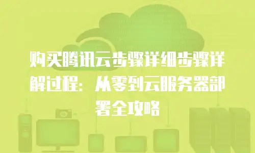 购买腾讯云步骤详细步骤详解过程：从零到云服务器部署全攻略