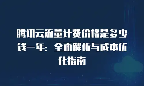 腾讯云流量计费价格是多少钱一年：全面解析与成本优化指南