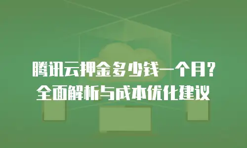 腾讯云押金多少钱一个月？全面解析与成本优化建议