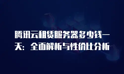 腾讯云租赁服务器多少钱一天：全面解析与性价比分析