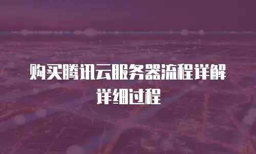 购买腾讯云服务器流程详解详细过程
